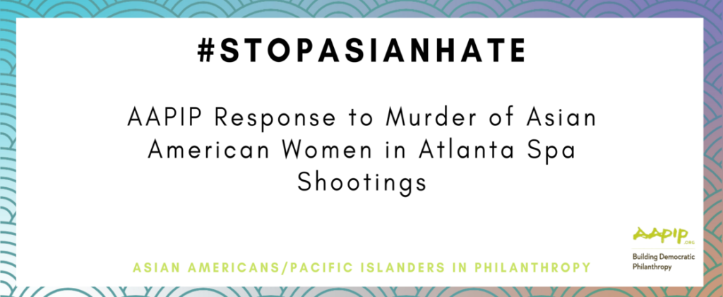 #STOPASIANHATE, AAPIP (Asian American/Pacific Islanders in Philanthropy) Response to Murder of Asian American Women in Atlanta Spa Shooting.